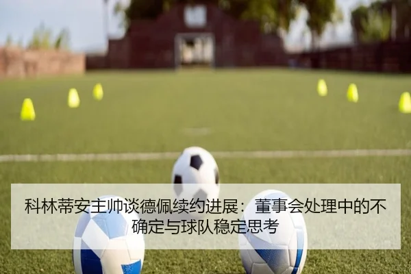 科林蒂安主帅谈德佩续约进展：董事会处理中的不确定与球队稳定思考
